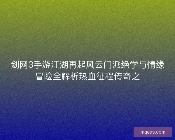 剑网3手游江湖再起风云门派绝学与情缘冒险全解析热血征程传奇之