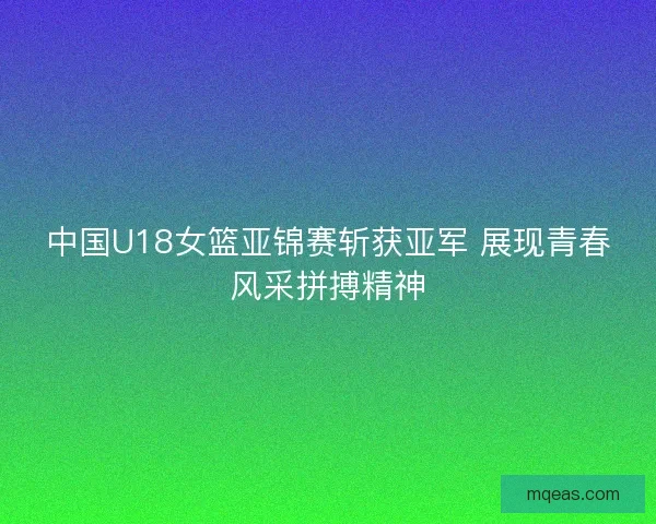 中国U18女篮亚锦赛斩获亚军 展现青春风采拼搏精神