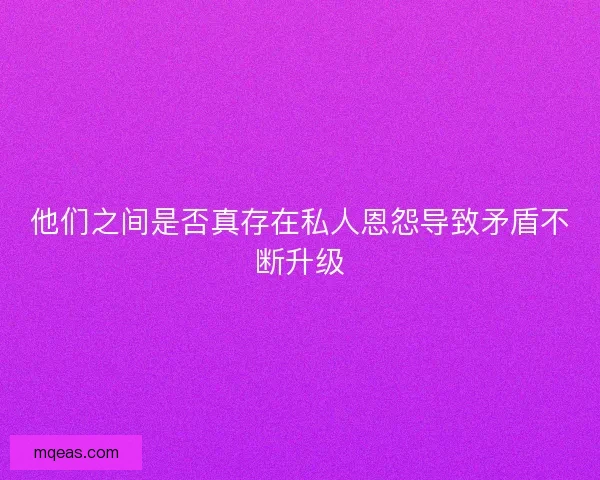 他们之间是否真存在私人恩怨导致矛盾不断升级