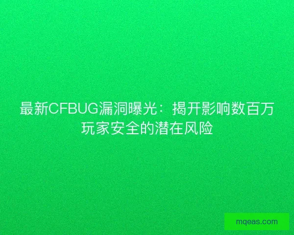 最新CFBUG漏洞曝光：揭开影响数百万玩家安全的潜在风险